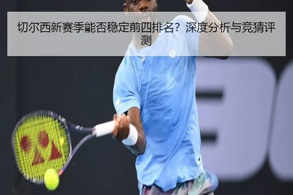 切尔西新赛季能否稳定前四排名？深度分析与竞猜评测