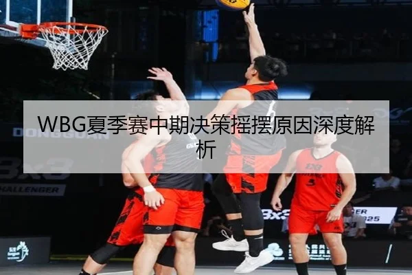 WBG夏季赛中期决策摇摆原因深度解析