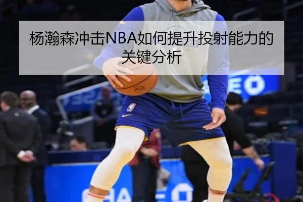 杨瀚森冲击NBA如何提升投射能力的关键分析