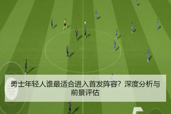勇士年轻人谁最适合进入首发阵容？深度分析与前景评估