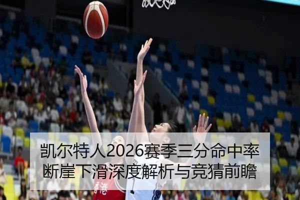 凯尔特人2026赛季三分命中率断崖下滑深度解析与竞猜前瞻