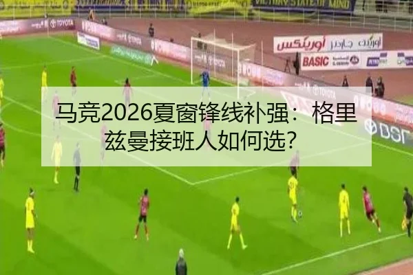 马竞2026夏窗锋线补强：格里兹曼接班人如何选？