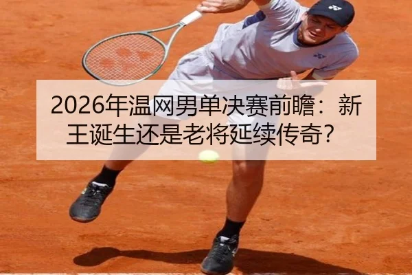2026年温网男单决赛前瞻：新王诞生还是老将延续传奇？