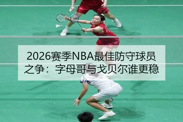 2026赛季NBA最佳防守球员之争：字母哥与戈贝尔谁更稳