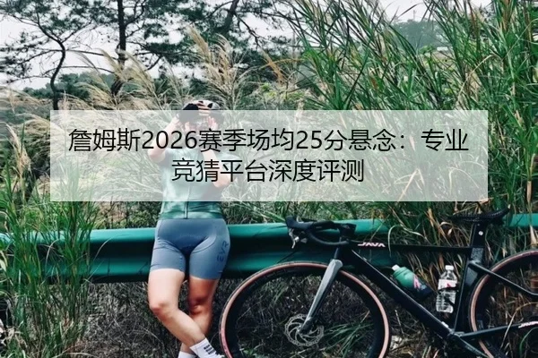 詹姆斯2026赛季场均25分悬念：专业竞猜平台深度评测